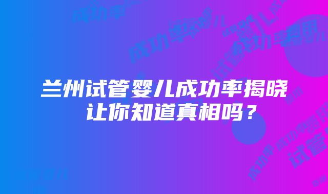 兰州试管婴儿成功率揭晓 让你知道真相吗？