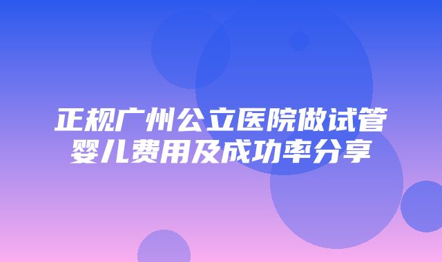 正规广州公立医院做试管婴儿费用及成功率分享