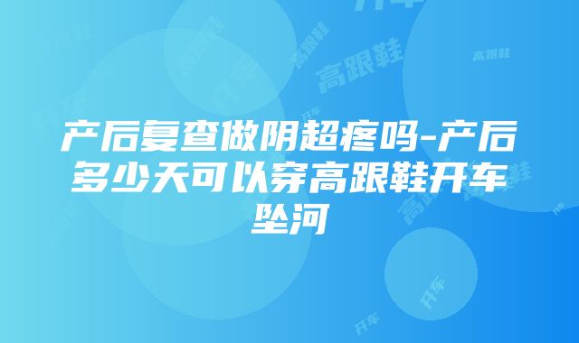 产后复查做阴超疼吗-产后多少天可以穿高跟鞋开车坠河