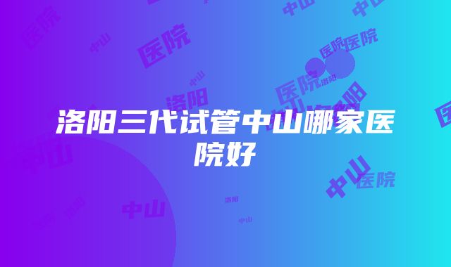 洛阳三代试管中山哪家医院好