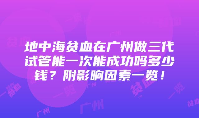 地中海贫血在广州做三代试管能一次能成功吗多少钱？附影响因素一览！