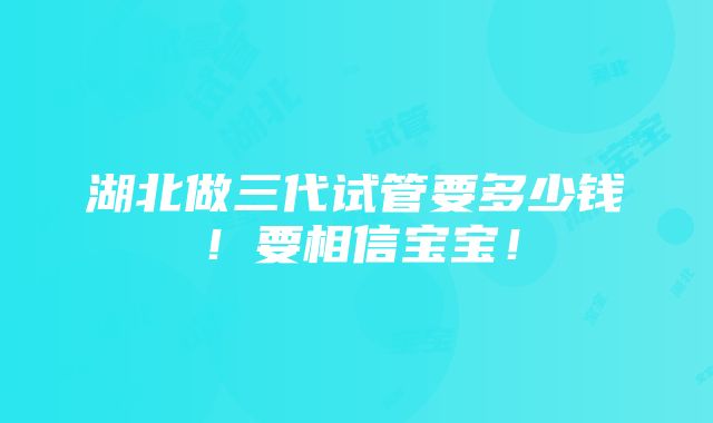 湖北做三代试管要多少钱！要相信宝宝！