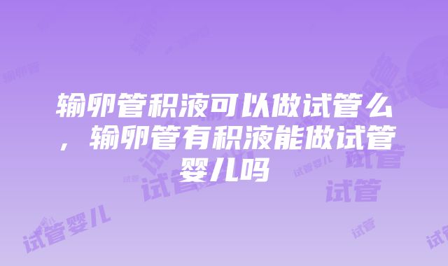 输卵管积液可以做试管么，输卵管有积液能做试管婴儿吗