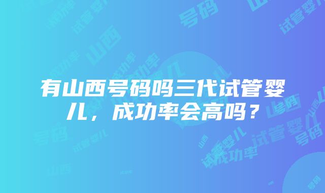 有山西号码吗三代试管婴儿，成功率会高吗？