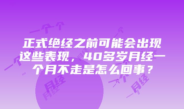 正式绝经之前可能会出现这些表现，40多岁月经一个月不走是怎么回事？