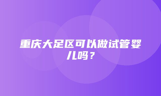 重庆大足区可以做试管婴儿吗？