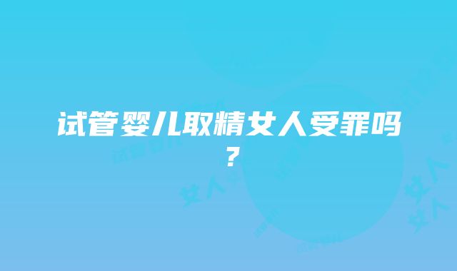 试管婴儿取精女人受罪吗？