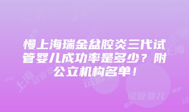 慢上海瑞金盆腔炎三代试管婴儿成功率是多少？附公立机构名单！