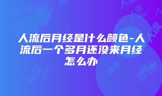 人流后月经是什么颜色-人流后一个多月还没来月经怎么办