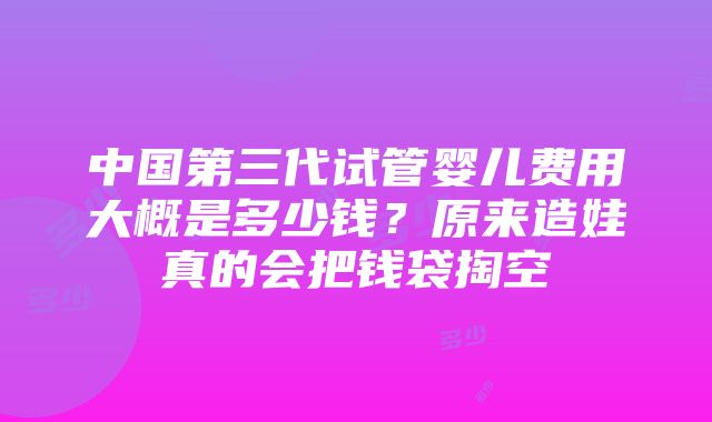 中国第三代试管婴儿费用大概是多少钱？原来造娃真的会把钱袋掏空