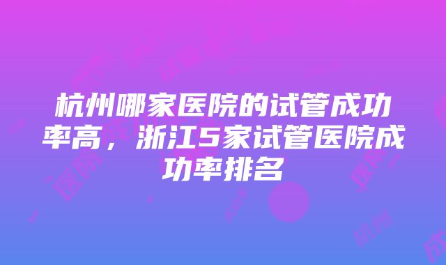 杭州哪家医院的试管成功率高，浙江5家试管医院成功率排名