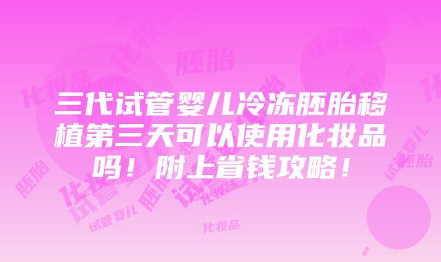 三代试管婴儿冷冻胚胎移植第三天可以使用化妆品吗！附上省钱攻略！