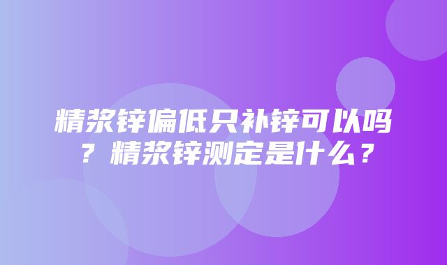 精浆锌偏低只补锌可以吗？精浆锌测定是什么？