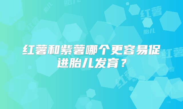 红薯和紫薯哪个更容易促进胎儿发育？