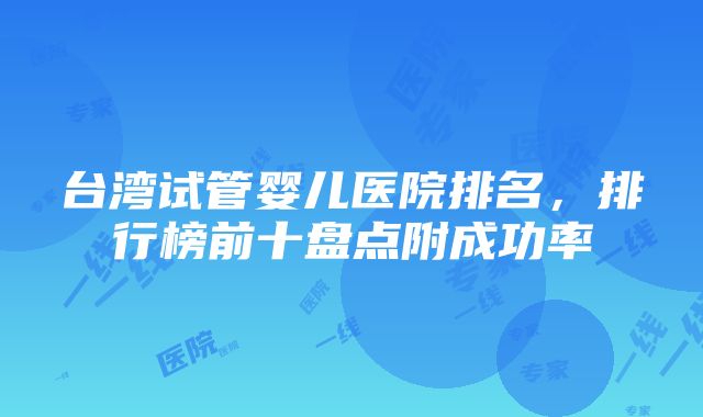 台湾试管婴儿医院排名，排行榜前十盘点附成功率