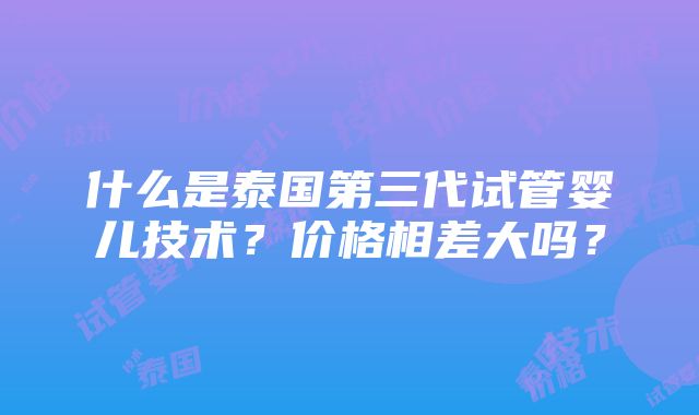 什么是泰国第三代试管婴儿技术？价格相差大吗？