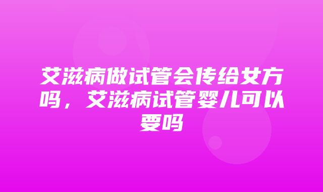 艾滋病做试管会传给女方吗，艾滋病试管婴儿可以要吗