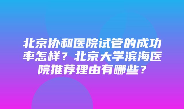 北京协和医院试管的成功率怎样？北京大学滨海医院推荐理由有哪些？