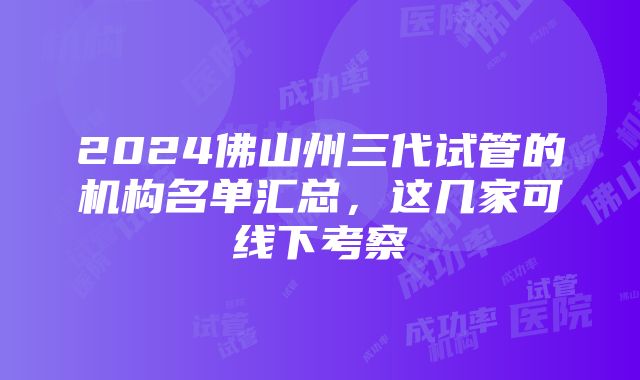 2024佛山州三代试管的机构名单汇总，这几家可线下考察