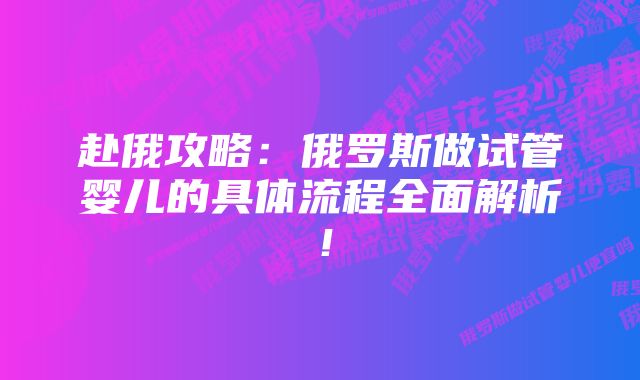 赴俄攻略：俄罗斯做试管婴儿的具体流程全面解析！