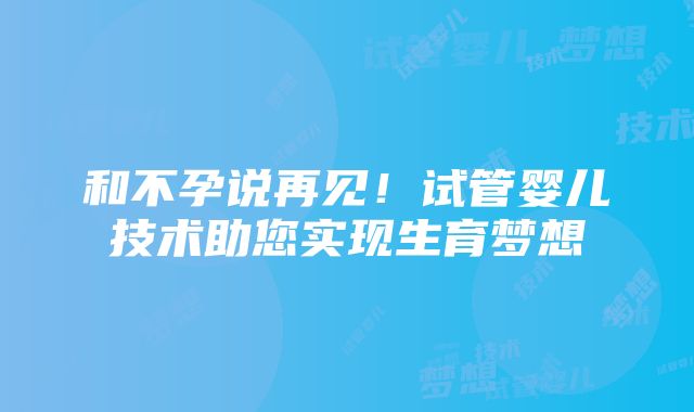 和不孕说再见！试管婴儿技术助您实现生育梦想