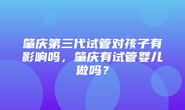 肇庆第三代试管对孩子有影响吗，肇庆有试管婴儿做吗？