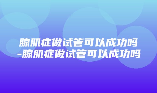 腺肌症做试管可以成功吗-腺肌症做试管可以成功吗