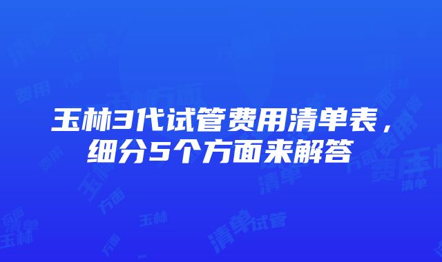 玉林3代试管费用清单表，细分5个方面来解答