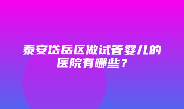 泰安岱岳区做试管婴儿的医院有哪些？