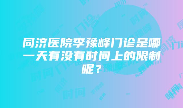 同济医院李豫峰门诊是哪一天有没有时间上的限制呢？