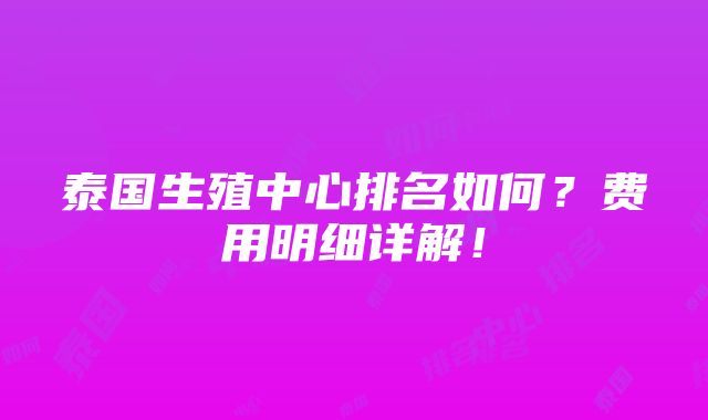 泰国生殖中心排名如何？费用明细详解！