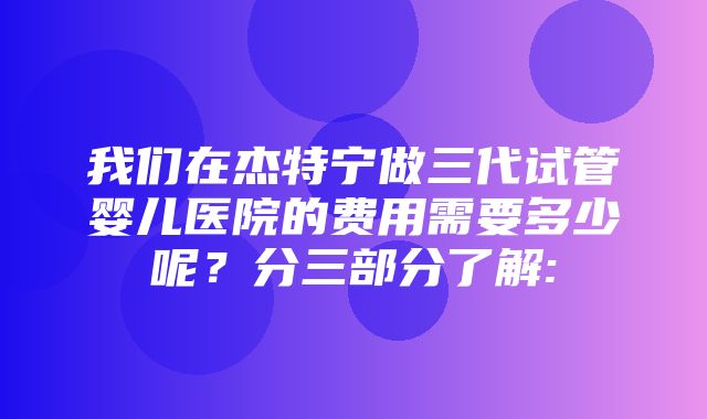 我们在杰特宁做三代试管婴儿医院的费用需要多少呢？分三部分了解: