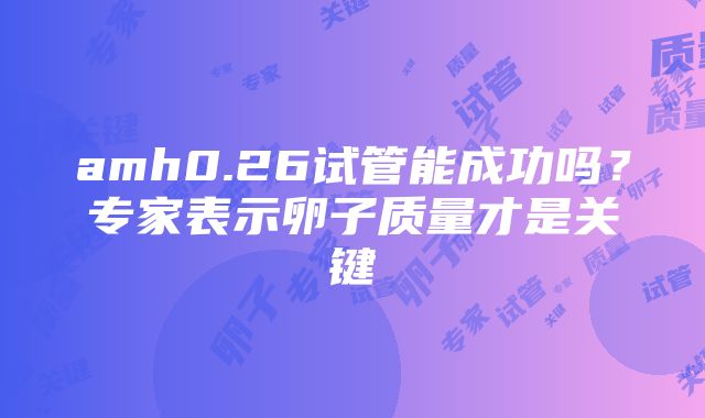 amh0.26试管能成功吗？专家表示卵子质量才是关键