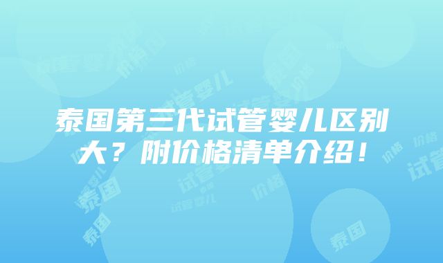 泰国第三代试管婴儿区别大？附价格清单介绍！