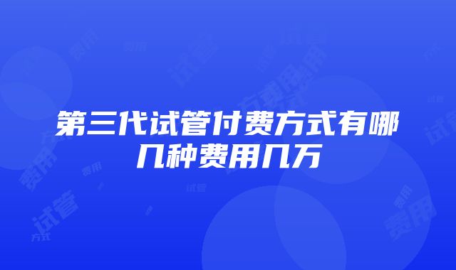 第三代试管付费方式有哪几种费用几万