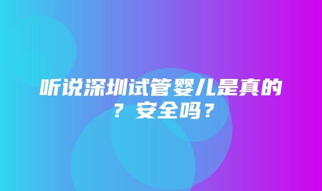 听说深圳试管婴儿是真的？安全吗？