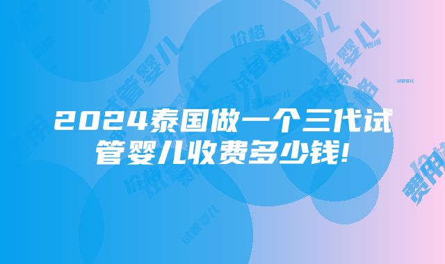 2024泰国做一个三代试管婴儿收费多少钱!