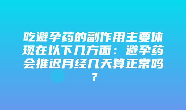 吃避孕药的副作用主要体现在以下几方面：避孕药会推迟月经几天算正常吗？