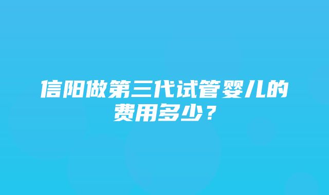 信阳做第三代试管婴儿的费用多少？