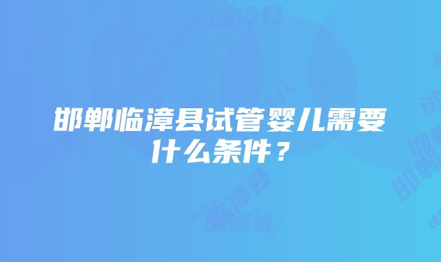 邯郸临漳县试管婴儿需要什么条件？