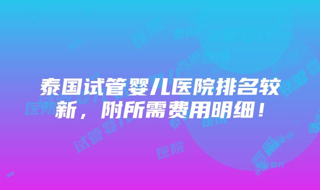 泰国试管婴儿医院排名较新，附所需费用明细！