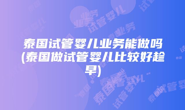 泰国试管婴儿业务能做吗(泰国做试管婴儿比较好趁早)