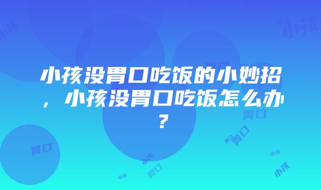 小孩没胃口吃饭的小妙招，小孩没胃口吃饭怎么办？