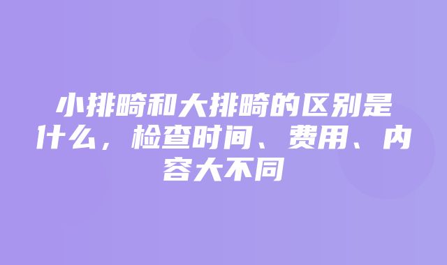 小排畸和大排畸的区别是什么，检查时间、费用、内容大不同