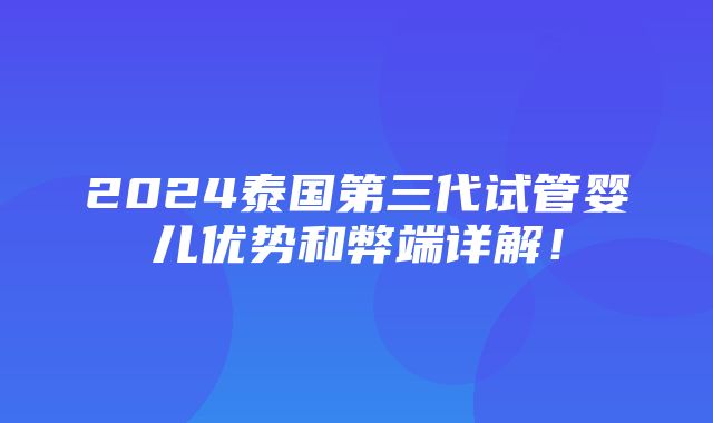 2024泰国第三代试管婴儿优势和弊端详解！