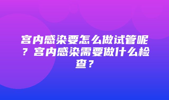 宫内感染要怎么做试管呢？宫内感染需要做什么检查？