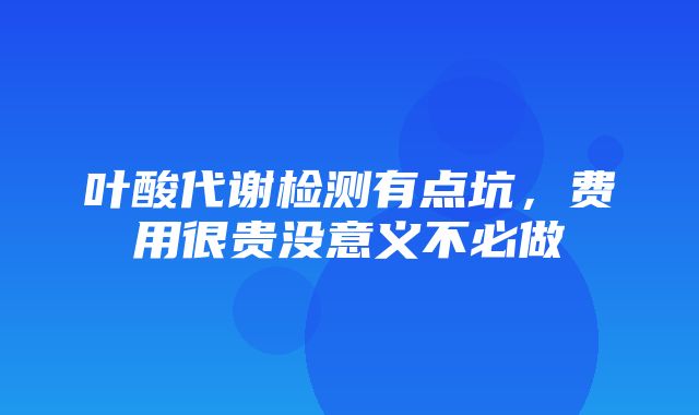 叶酸代谢检测有点坑，费用很贵没意义不必做