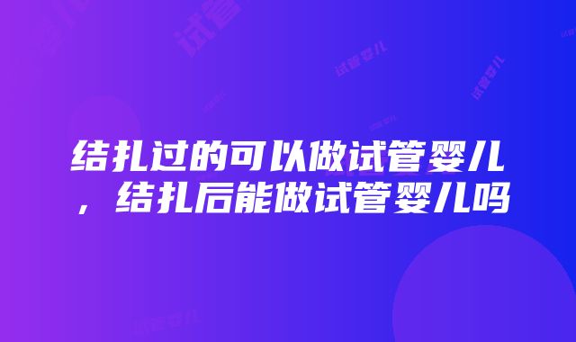 结扎过的可以做试管婴儿，结扎后能做试管婴儿吗