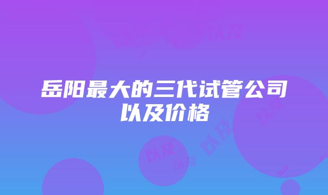 岳阳最大的三代试管公司以及价格