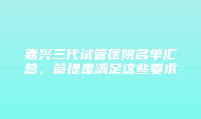 嘉兴三代试管医院名单汇总，前提是满足这些要求